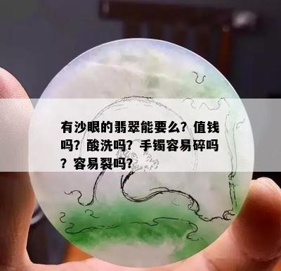 有沙眼的翡翠能要么？值钱吗？酸洗吗？手镯容易碎吗？容易裂吗？