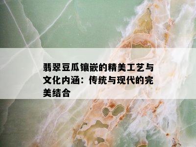 翡翠豆瓜镶嵌的精美工艺与文化内涵：传统与现代的完美结合