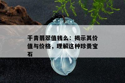 干青翡翠值钱么：揭示其价值与价格，理解这种珍贵宝石