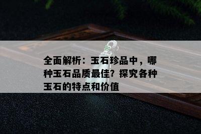 全面解析：玉石珍品中，哪种玉石品质更佳？探究各种玉石的特点和价值