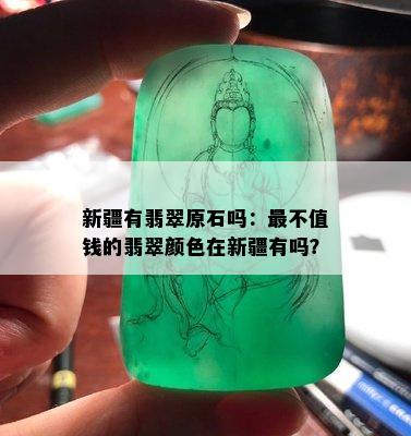 新疆有翡翠原石吗：最不值钱的翡翠颜色在新疆有吗？