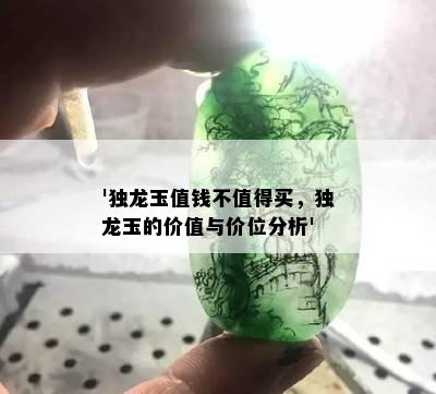 '独龙玉值钱不值得买，独龙玉的价值与价位分析'