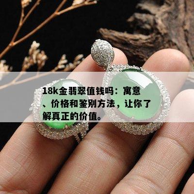 18k金翡翠值钱吗：寓意、价格和鉴别方法，让你了解真正的价值。