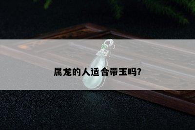 属龙的人适合带玉吗？