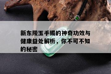 新东陵玉手镯的神奇功效与健康益处解析，你不可不知的秘密