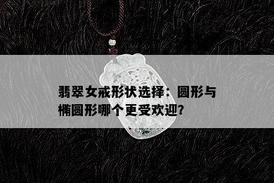 翡翠女戒形状选择：圆形与椭圆形哪个更受欢迎？