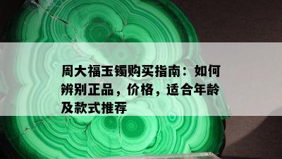 周大福玉镯购买指南：如何辨别正品，价格，适合年龄及款式推荐