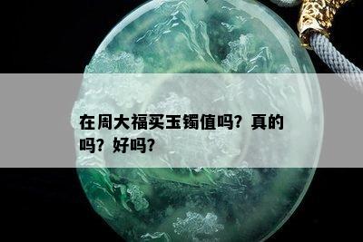 在周大福买玉镯值吗？真的吗？好吗？