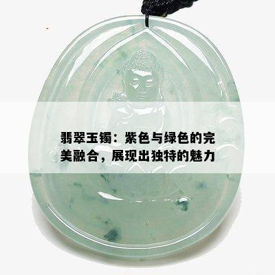 翡翠玉镯：紫色与绿色的完美融合，展现出独特的魅力