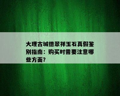 大理古城德翠祥玉石真假鉴别指南：购买时需要注意哪些方面？