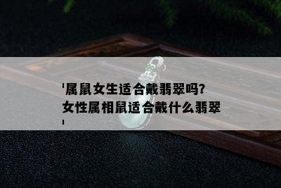 '属鼠女生适合戴翡翠吗？女性属相鼠适合戴什么翡翠'