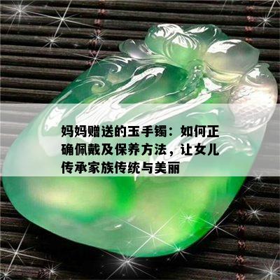 妈妈赠送的玉手镯：如何正确佩戴及保养方法，让女儿传承家族传统与美丽