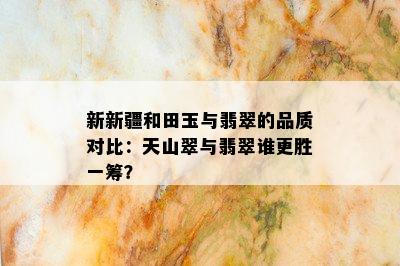 新新疆和田玉与翡翠的品质对比：天山翠与翡翠谁更胜一筹？