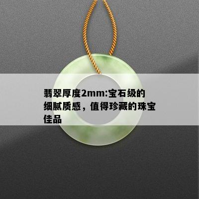 翡翠厚度2mm:宝石级的细腻质感，值得珍藏的珠宝佳品