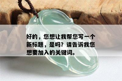 好的，您想让我帮您写一个新标题，是吗？请告诉我您想要加入的关键词。