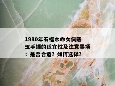 1980年石榴木命女佩戴玉手镯的适宜性及注意事项：是否合适？如何选择？