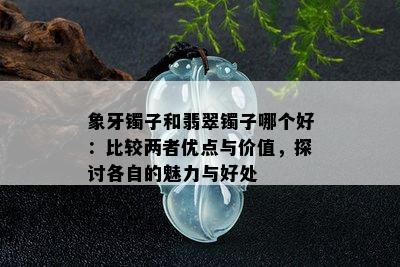 象牙镯子和翡翠镯子哪个好：比较两者优点与价值，探讨各自的魅力与好处