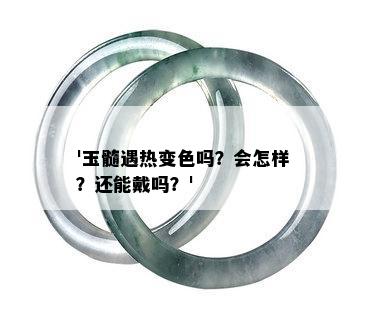 '玉髓遇热变色吗？会怎样？还能戴吗？'