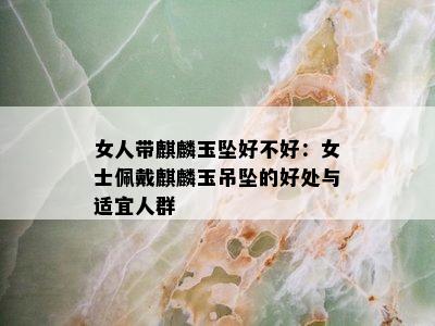 女人带麒麟玉坠好不好：女士佩戴麒麟玉吊坠的好处与适宜人群