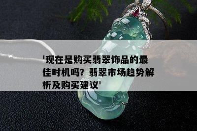 '现在是购买翡翠饰品的更佳时机吗？翡翠市场趋势解析及购买建议'