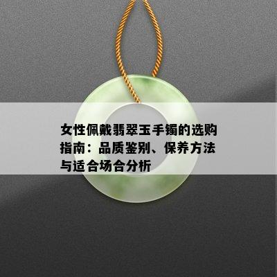 女性佩戴翡翠玉手镯的选购指南：品质鉴别、保养方法与适合场合分析