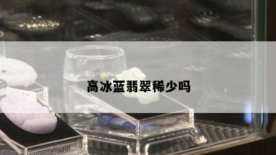 高冰蓝翡翠稀少吗