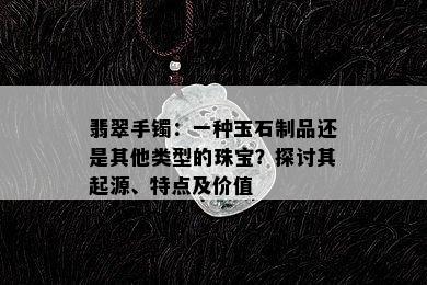 翡翠手镯：一种玉石制品还是其他类型的珠宝？探讨其起源、特点及价值