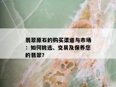 翡翠原石的购买渠道与市场：如何挑选、交易及保养您的翡翠？