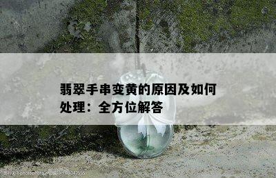 翡翠手串变黄的原因及如何处理：全方位解答