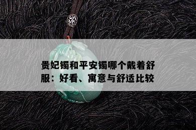 贵妃镯和平安镯哪个戴着舒服：好看、寓意与舒适比较