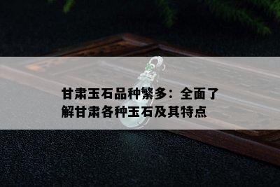 甘肃玉石品种繁多：全面了解甘肃各种玉石及其特点