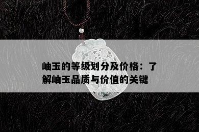 岫玉的等级划分及价格：了解岫玉品质与价值的关键