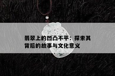 翡翠上的凹凸不平：探索其背后的故事与文化意义