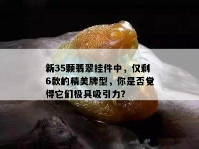 新35颗翡翠挂件中，仅剩6款的精美牌型，你是否觉得它们极具吸引力？