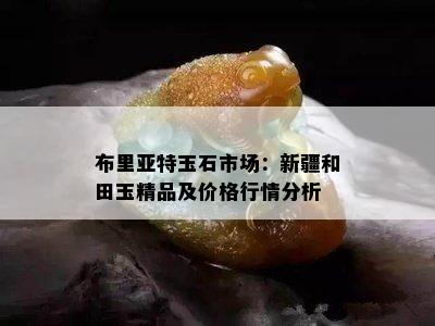 布里亚特玉石市场：新疆和田玉精品及价格行情分析