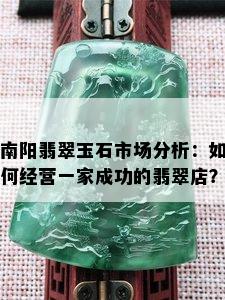 南阳翡翠玉石市场分析：如何经营一家成功的翡翠店？