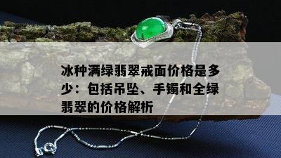 冰种满绿翡翠戒面价格是多少：包括吊坠、手镯和全绿翡翠的价格解析