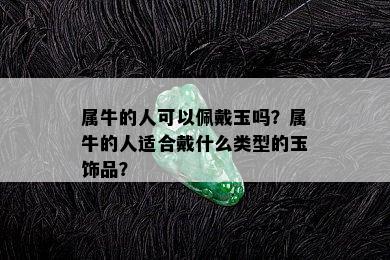 属牛的人可以佩戴玉吗？属牛的人适合戴什么类型的玉饰品？