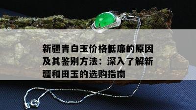 新疆青白玉价格低廉的原因及其鉴别方法：深入了解新疆和田玉的选购指南