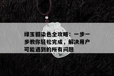 绿玉髓染色全攻略：一步一步教你轻松完成，解决用户可能遇到的所有问题