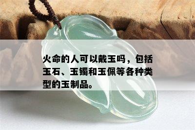 火命的人可以戴玉吗，包括玉石、玉镯和玉佩等各种类型的玉制品。