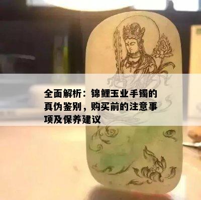 全面解析：锦鲤玉业手镯的真伪鉴别，购买前的注意事项及保养建议