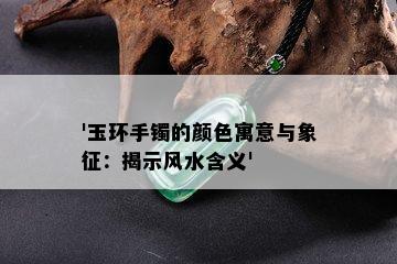 '玉环手镯的颜色寓意与象征：揭示风水含义'