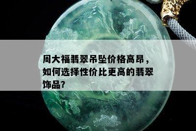 周大福翡翠吊坠价格高昂，如何选择性价比更高的翡翠饰品？