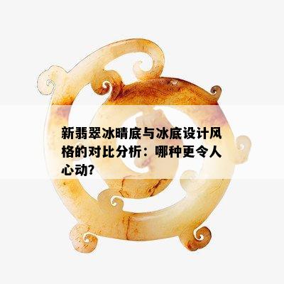 新翡翠冰晴底与冰底设计风格的对比分析：哪种更令人心动？