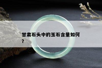 甘肃石头中的玉石含量如何？