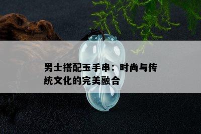 男士搭配玉手串：时尚与传统文化的完美融合