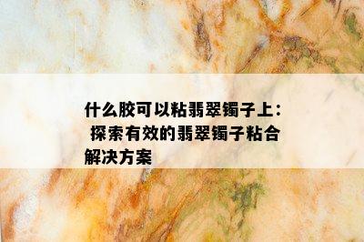 什么胶可以粘翡翠镯子上： 探索有效的翡翠镯子粘合解决方案