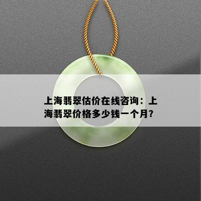 上海翡翠估价在线咨询：上海翡翠价格多少钱一个月？