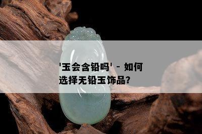 '玉会含铅吗' - 如何选择无铅玉饰品？